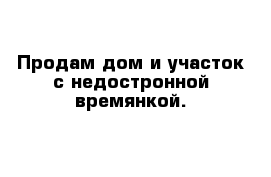 Продам дом и участок с недостронной времянкой. 